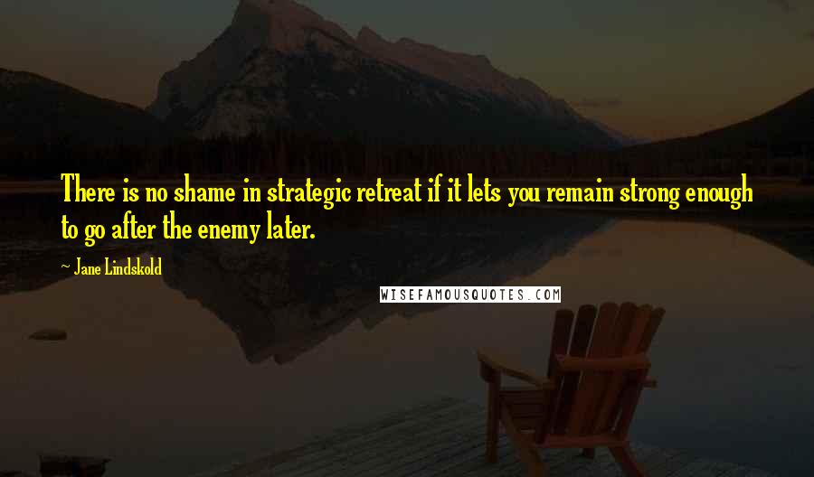 Jane Lindskold Quotes: There is no shame in strategic retreat if it lets you remain strong enough to go after the enemy later.