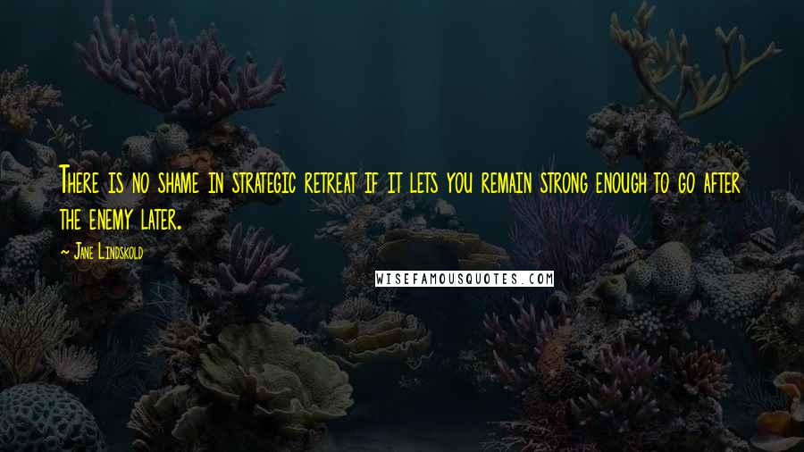 Jane Lindskold Quotes: There is no shame in strategic retreat if it lets you remain strong enough to go after the enemy later.