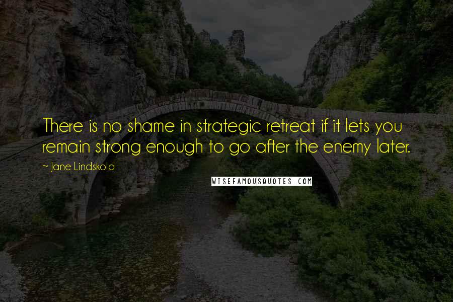 Jane Lindskold Quotes: There is no shame in strategic retreat if it lets you remain strong enough to go after the enemy later.