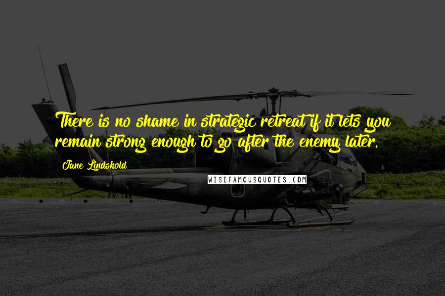 Jane Lindskold Quotes: There is no shame in strategic retreat if it lets you remain strong enough to go after the enemy later.