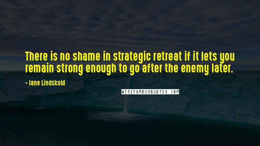 Jane Lindskold Quotes: There is no shame in strategic retreat if it lets you remain strong enough to go after the enemy later.