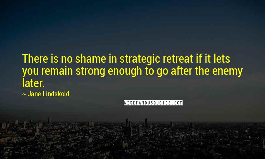 Jane Lindskold Quotes: There is no shame in strategic retreat if it lets you remain strong enough to go after the enemy later.