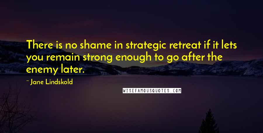 Jane Lindskold Quotes: There is no shame in strategic retreat if it lets you remain strong enough to go after the enemy later.