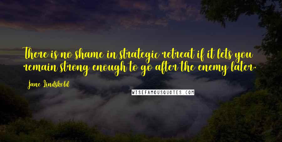 Jane Lindskold Quotes: There is no shame in strategic retreat if it lets you remain strong enough to go after the enemy later.