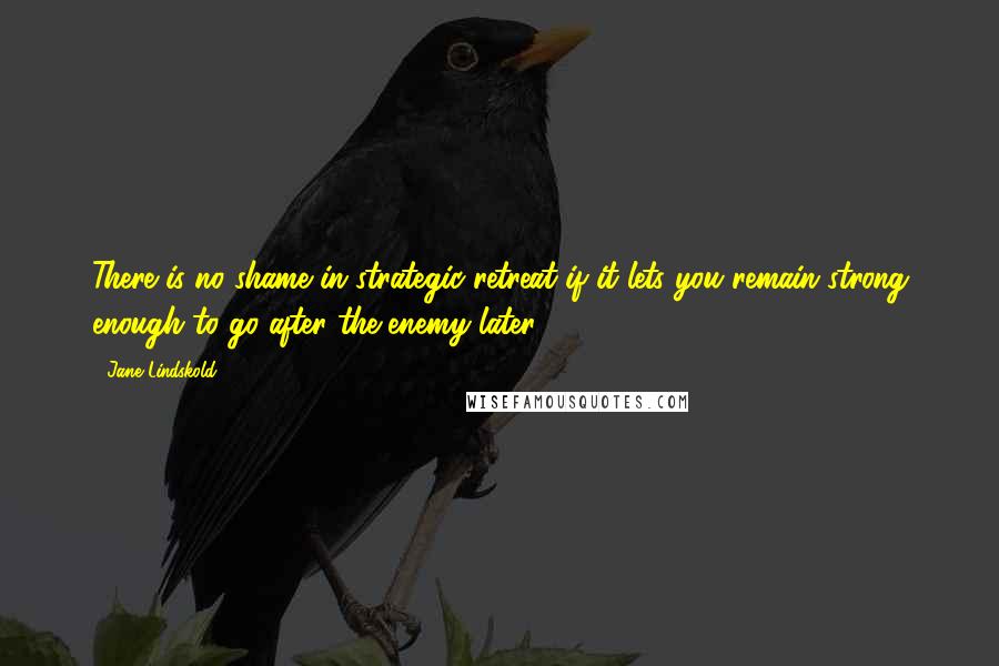 Jane Lindskold Quotes: There is no shame in strategic retreat if it lets you remain strong enough to go after the enemy later.