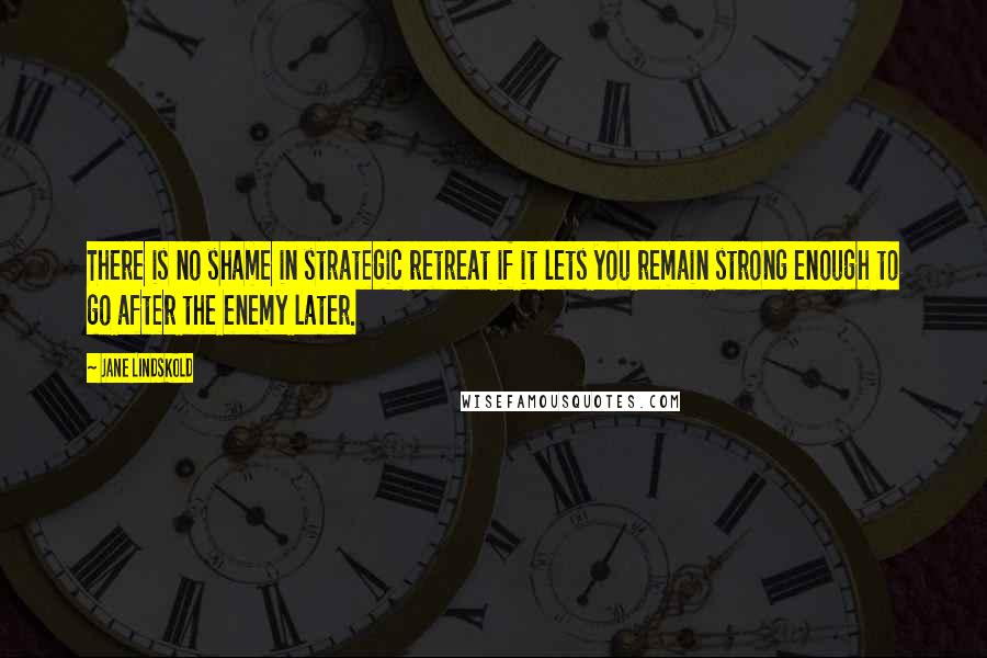 Jane Lindskold Quotes: There is no shame in strategic retreat if it lets you remain strong enough to go after the enemy later.