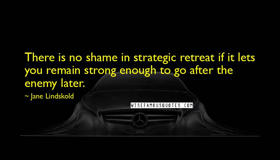 Jane Lindskold Quotes: There is no shame in strategic retreat if it lets you remain strong enough to go after the enemy later.