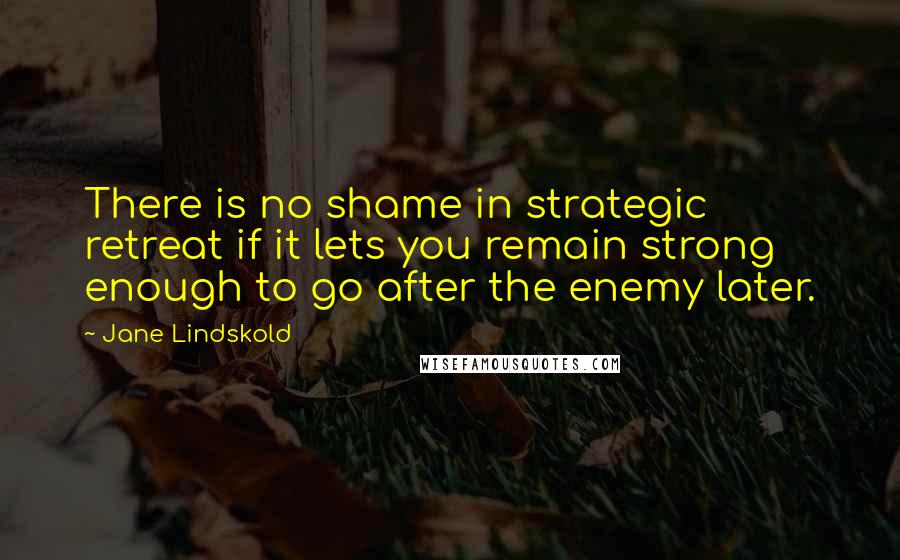 Jane Lindskold Quotes: There is no shame in strategic retreat if it lets you remain strong enough to go after the enemy later.