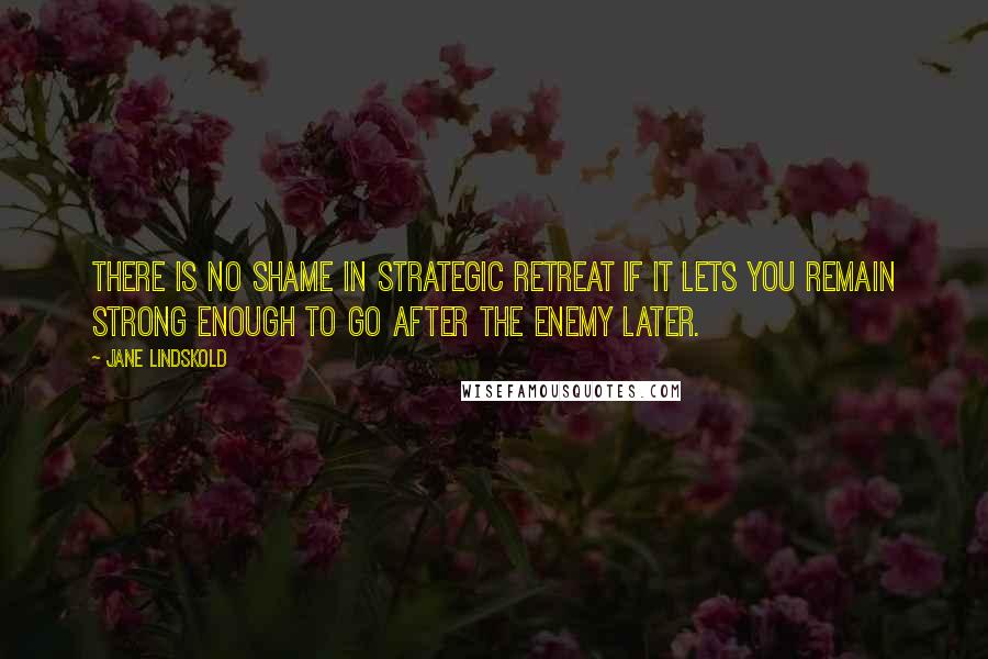 Jane Lindskold Quotes: There is no shame in strategic retreat if it lets you remain strong enough to go after the enemy later.