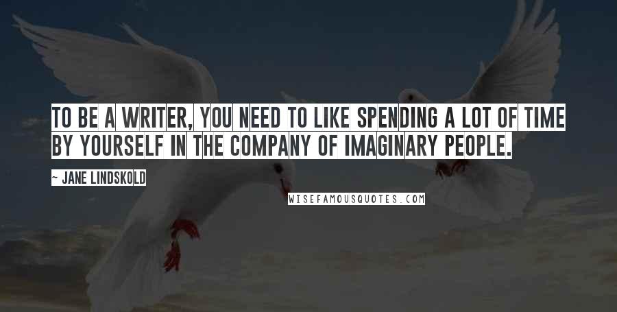 Jane Lindskold Quotes: To be a writer, you need to like spending a lot of time by yourself in the company of imaginary people.