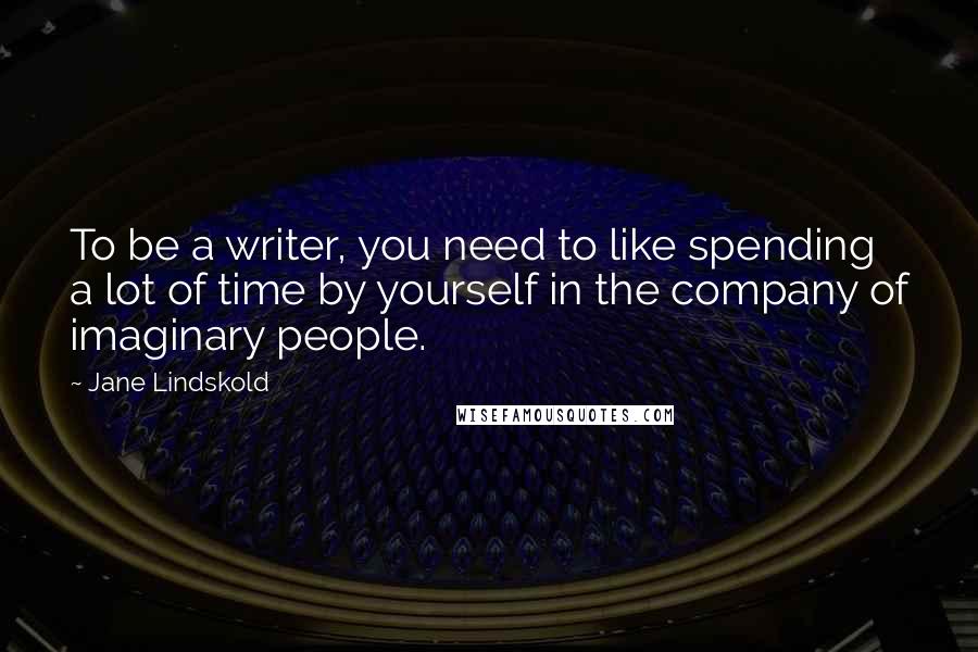 Jane Lindskold Quotes: To be a writer, you need to like spending a lot of time by yourself in the company of imaginary people.