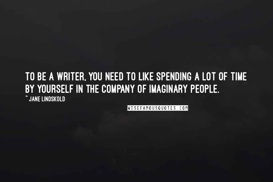 Jane Lindskold Quotes: To be a writer, you need to like spending a lot of time by yourself in the company of imaginary people.