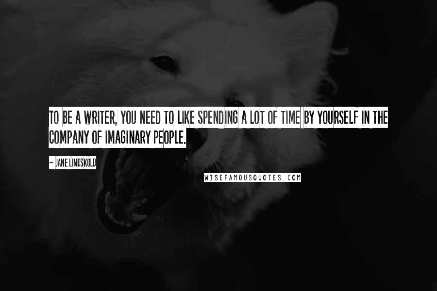 Jane Lindskold Quotes: To be a writer, you need to like spending a lot of time by yourself in the company of imaginary people.