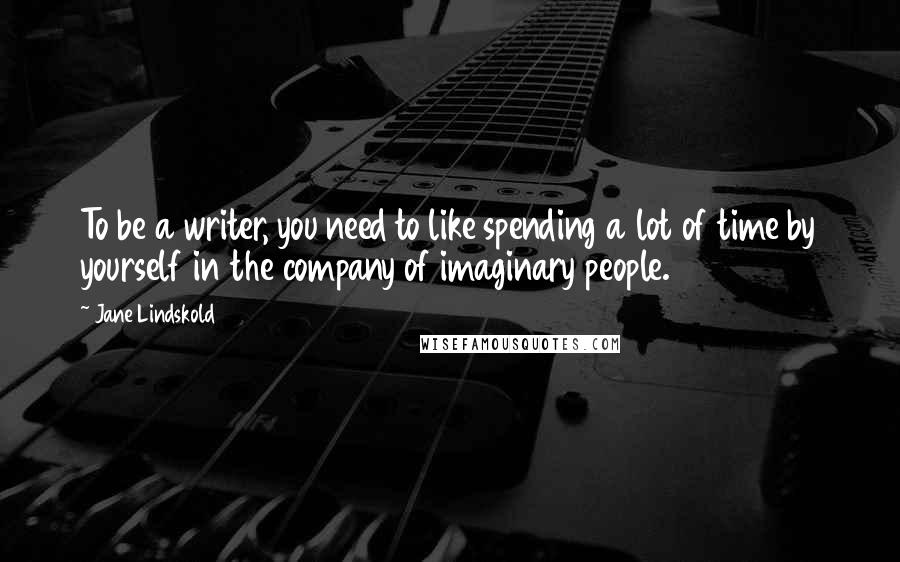 Jane Lindskold Quotes: To be a writer, you need to like spending a lot of time by yourself in the company of imaginary people.