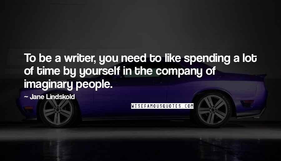 Jane Lindskold Quotes: To be a writer, you need to like spending a lot of time by yourself in the company of imaginary people.