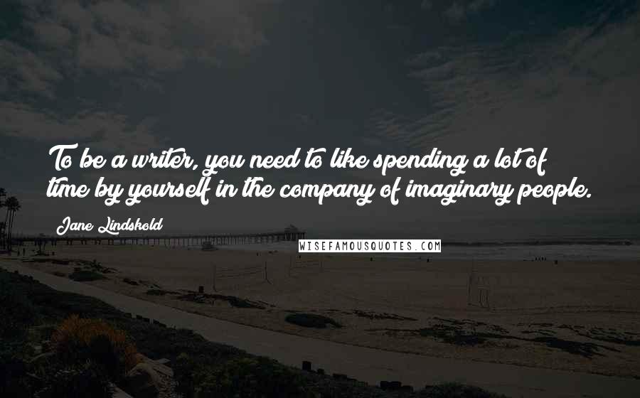 Jane Lindskold Quotes: To be a writer, you need to like spending a lot of time by yourself in the company of imaginary people.