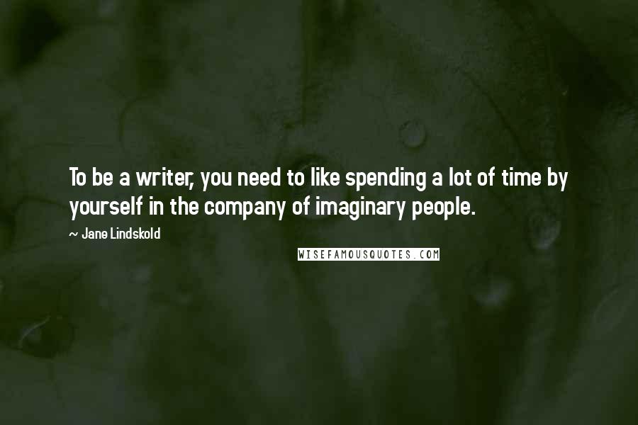 Jane Lindskold Quotes: To be a writer, you need to like spending a lot of time by yourself in the company of imaginary people.