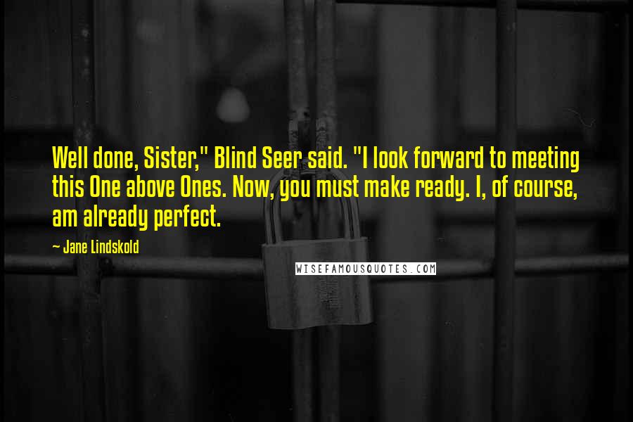 Jane Lindskold Quotes: Well done, Sister," Blind Seer said. "I look forward to meeting this One above Ones. Now, you must make ready. I, of course, am already perfect.