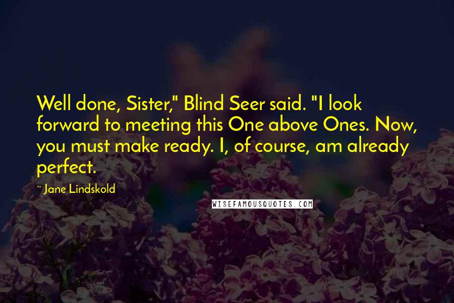 Jane Lindskold Quotes: Well done, Sister," Blind Seer said. "I look forward to meeting this One above Ones. Now, you must make ready. I, of course, am already perfect.