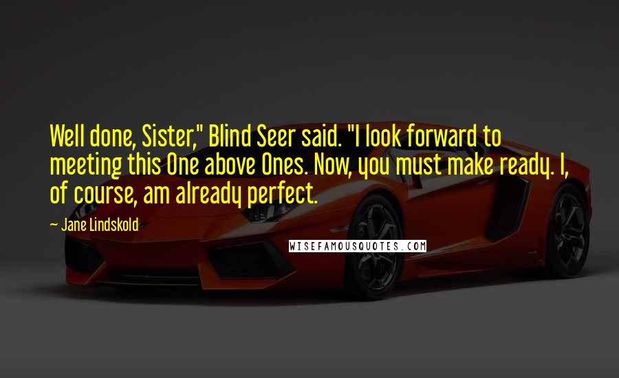 Jane Lindskold Quotes: Well done, Sister," Blind Seer said. "I look forward to meeting this One above Ones. Now, you must make ready. I, of course, am already perfect.