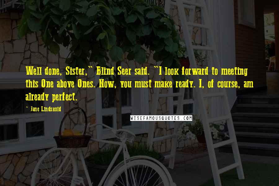 Jane Lindskold Quotes: Well done, Sister," Blind Seer said. "I look forward to meeting this One above Ones. Now, you must make ready. I, of course, am already perfect.