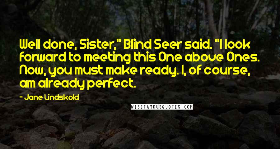 Jane Lindskold Quotes: Well done, Sister," Blind Seer said. "I look forward to meeting this One above Ones. Now, you must make ready. I, of course, am already perfect.