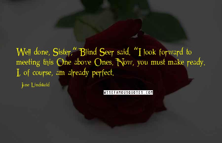 Jane Lindskold Quotes: Well done, Sister," Blind Seer said. "I look forward to meeting this One above Ones. Now, you must make ready. I, of course, am already perfect.
