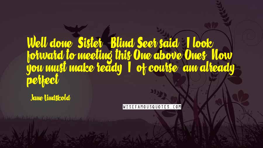 Jane Lindskold Quotes: Well done, Sister," Blind Seer said. "I look forward to meeting this One above Ones. Now, you must make ready. I, of course, am already perfect.
