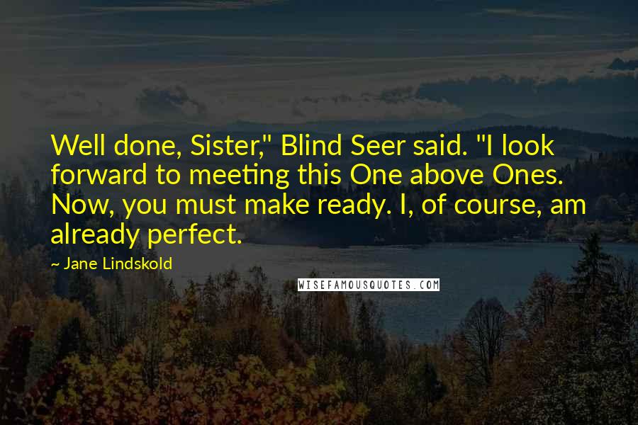 Jane Lindskold Quotes: Well done, Sister," Blind Seer said. "I look forward to meeting this One above Ones. Now, you must make ready. I, of course, am already perfect.