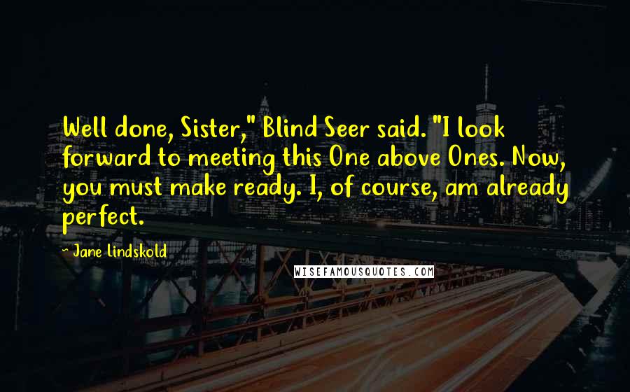 Jane Lindskold Quotes: Well done, Sister," Blind Seer said. "I look forward to meeting this One above Ones. Now, you must make ready. I, of course, am already perfect.