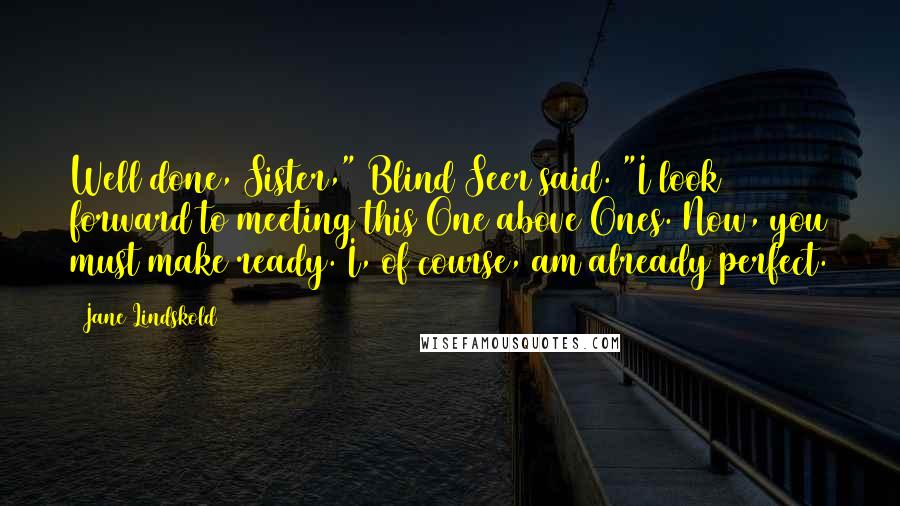 Jane Lindskold Quotes: Well done, Sister," Blind Seer said. "I look forward to meeting this One above Ones. Now, you must make ready. I, of course, am already perfect.
