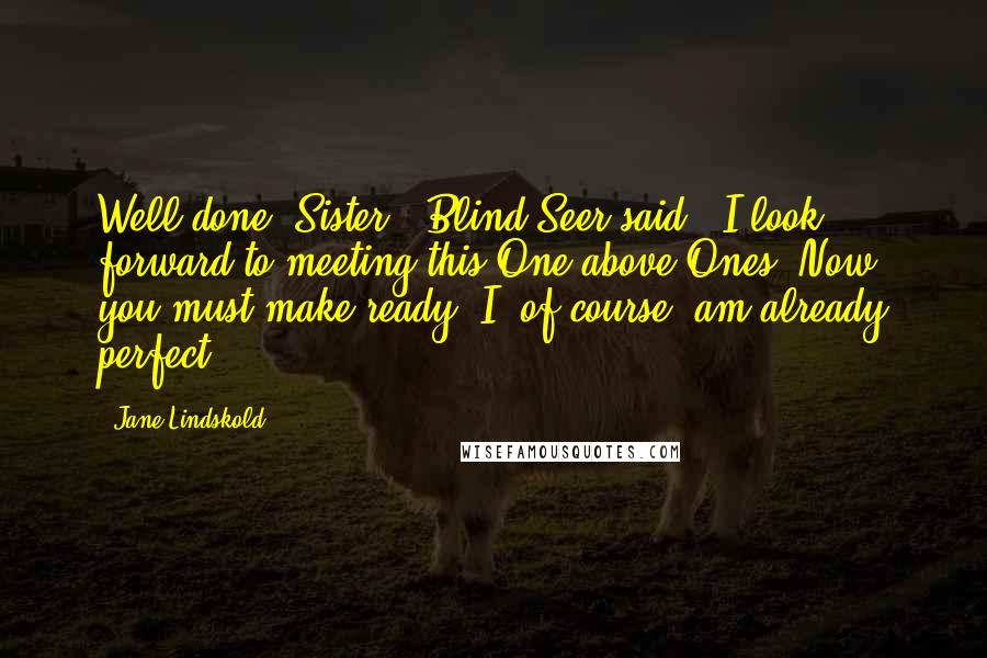 Jane Lindskold Quotes: Well done, Sister," Blind Seer said. "I look forward to meeting this One above Ones. Now, you must make ready. I, of course, am already perfect.