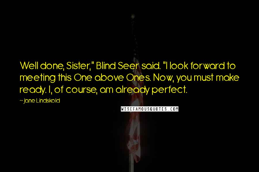 Jane Lindskold Quotes: Well done, Sister," Blind Seer said. "I look forward to meeting this One above Ones. Now, you must make ready. I, of course, am already perfect.