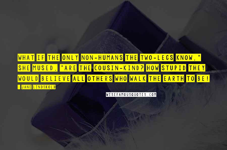 Jane Lindskold Quotes: What if the only non-humans the two-legs know," she mused, "are the Cousin-kind? How stupid they would believe all others who walk the earth to be!