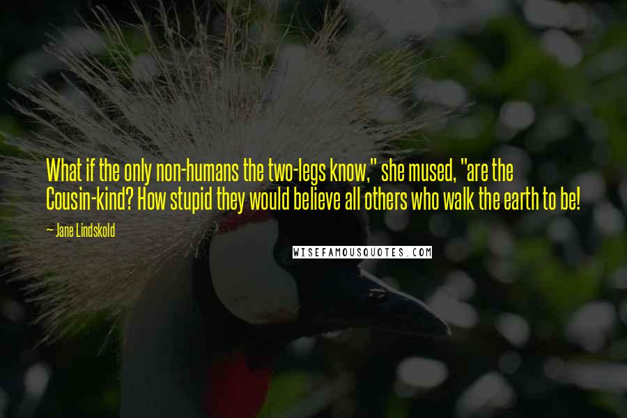 Jane Lindskold Quotes: What if the only non-humans the two-legs know," she mused, "are the Cousin-kind? How stupid they would believe all others who walk the earth to be!