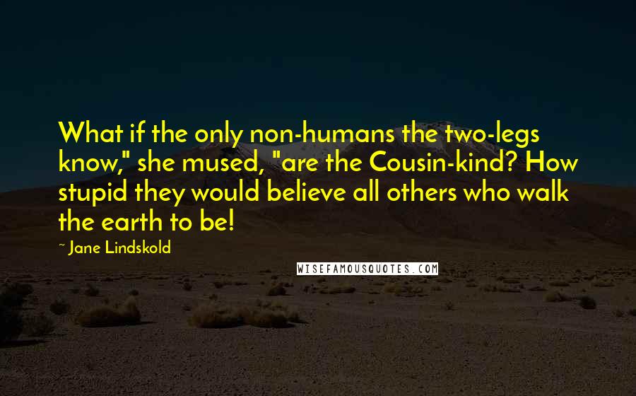 Jane Lindskold Quotes: What if the only non-humans the two-legs know," she mused, "are the Cousin-kind? How stupid they would believe all others who walk the earth to be!