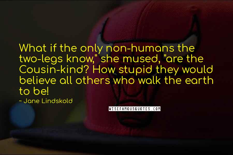 Jane Lindskold Quotes: What if the only non-humans the two-legs know," she mused, "are the Cousin-kind? How stupid they would believe all others who walk the earth to be!