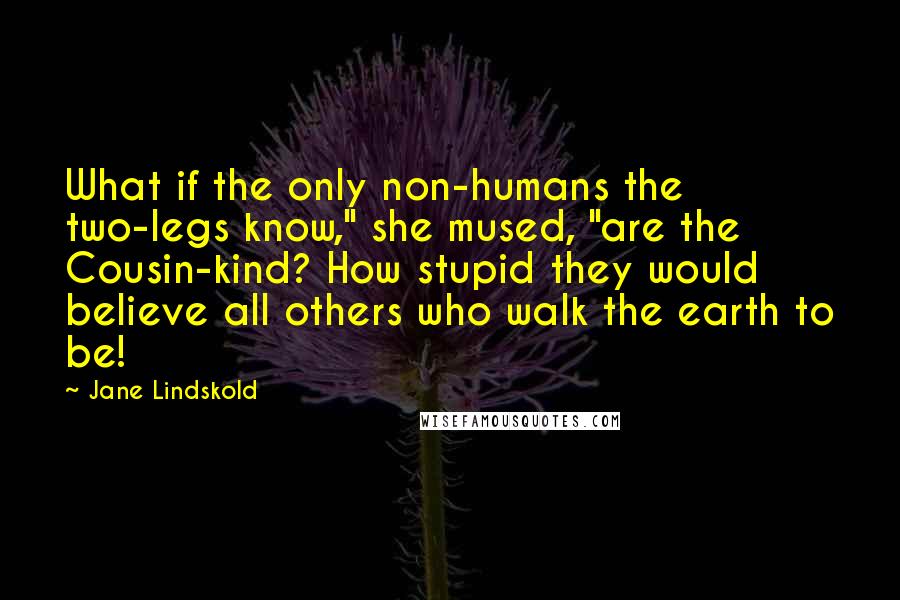 Jane Lindskold Quotes: What if the only non-humans the two-legs know," she mused, "are the Cousin-kind? How stupid they would believe all others who walk the earth to be!