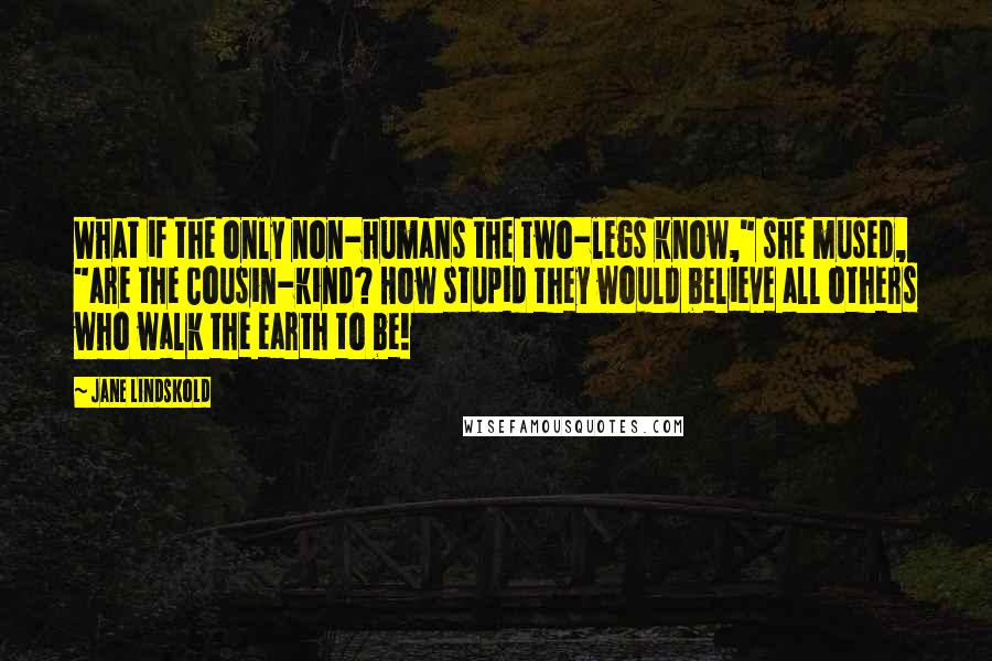 Jane Lindskold Quotes: What if the only non-humans the two-legs know," she mused, "are the Cousin-kind? How stupid they would believe all others who walk the earth to be!