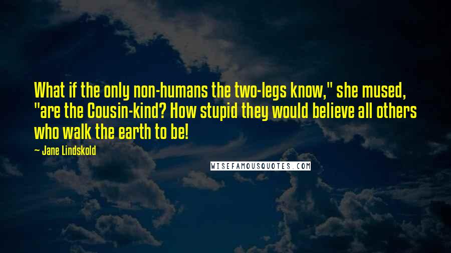 Jane Lindskold Quotes: What if the only non-humans the two-legs know," she mused, "are the Cousin-kind? How stupid they would believe all others who walk the earth to be!