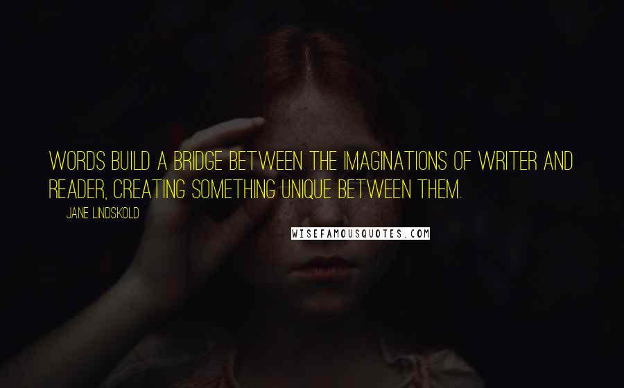 Jane Lindskold Quotes: Words build a bridge between the imaginations of writer and reader, creating something unique between them.