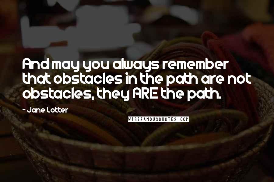 Jane Lotter Quotes: And may you always remember that obstacles in the path are not obstacles, they ARE the path.