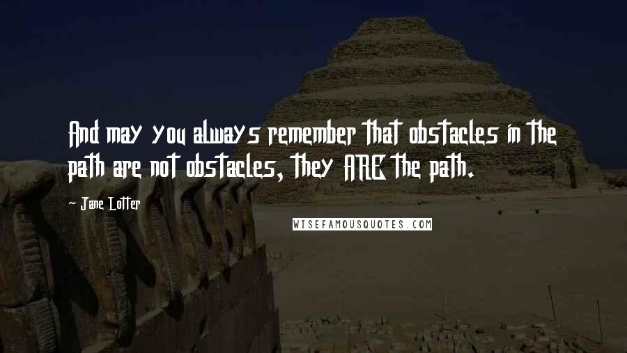 Jane Lotter Quotes: And may you always remember that obstacles in the path are not obstacles, they ARE the path.