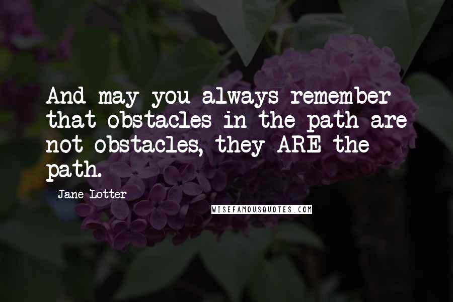 Jane Lotter Quotes: And may you always remember that obstacles in the path are not obstacles, they ARE the path.