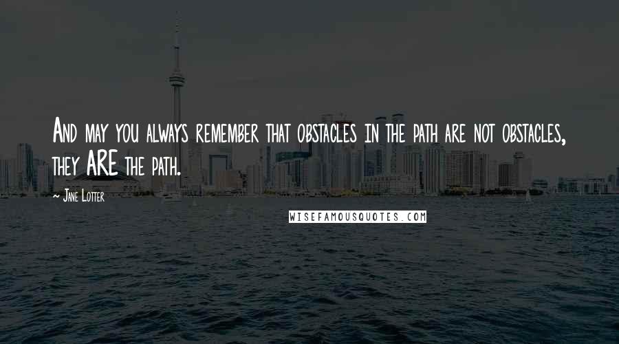 Jane Lotter Quotes: And may you always remember that obstacles in the path are not obstacles, they ARE the path.