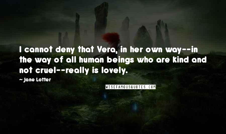 Jane Lotter Quotes: I cannot deny that Vera, in her own way--in the way of all human beings who are kind and not cruel--really is lovely.