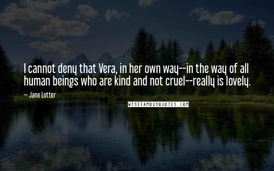 Jane Lotter Quotes: I cannot deny that Vera, in her own way--in the way of all human beings who are kind and not cruel--really is lovely.