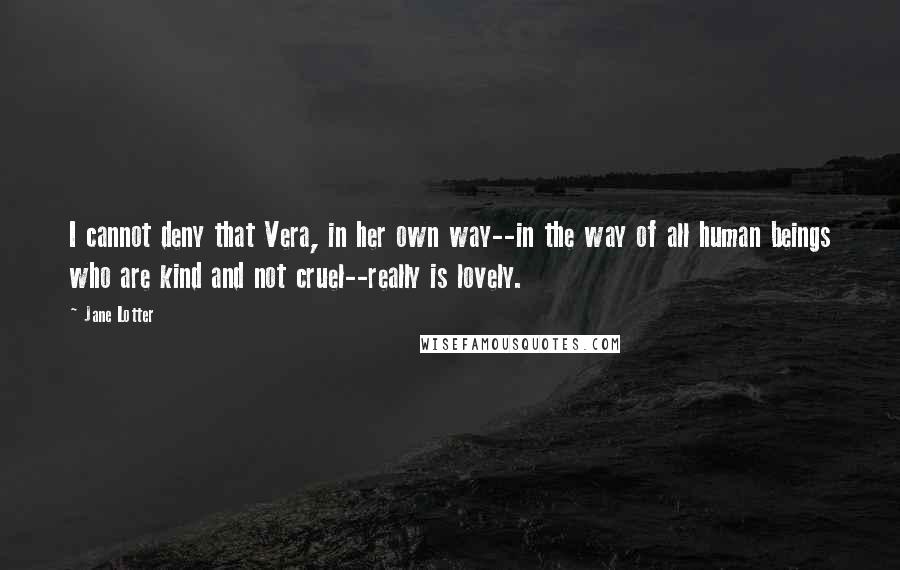 Jane Lotter Quotes: I cannot deny that Vera, in her own way--in the way of all human beings who are kind and not cruel--really is lovely.