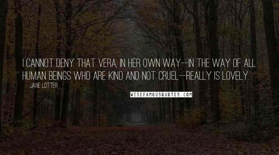 Jane Lotter Quotes: I cannot deny that Vera, in her own way--in the way of all human beings who are kind and not cruel--really is lovely.