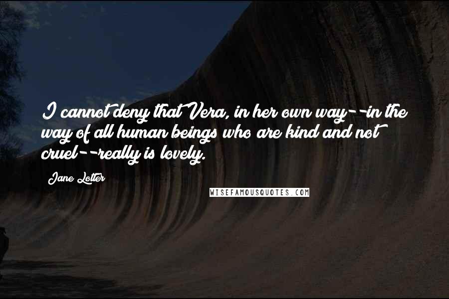 Jane Lotter Quotes: I cannot deny that Vera, in her own way--in the way of all human beings who are kind and not cruel--really is lovely.
